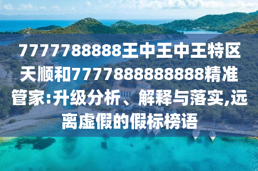 7777788888王中王中王特區天順和7777888888888精準管家:升級分析、解釋與落實,遠離虛假的假標榜語